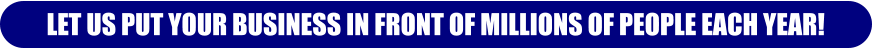 LET US PUT YOUR BUSINESS IN FRONT OF MILLIONS OF PEOPLE EACH YEAR!